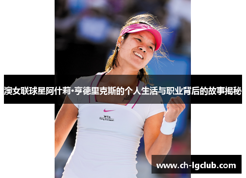 澳女联球星阿什莉·亨德里克斯的个人生活与职业背后的故事揭秘