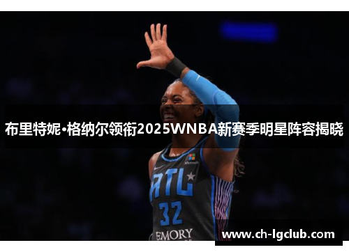 布里特妮·格纳尔领衔2025WNBA新赛季明星阵容揭晓