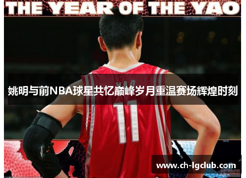 姚明与前NBA球星共忆巅峰岁月重温赛场辉煌时刻