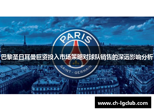 巴黎圣日耳曼巨资投入市场策略对球队销售的深远影响分析