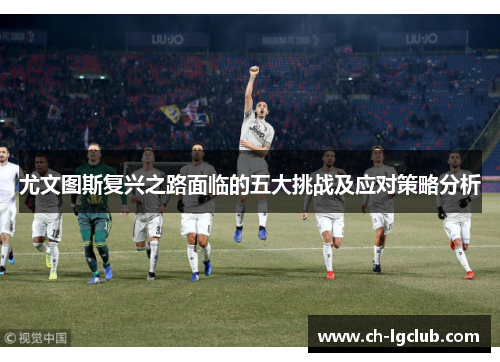 尤文图斯复兴之路面临的五大挑战及应对策略分析