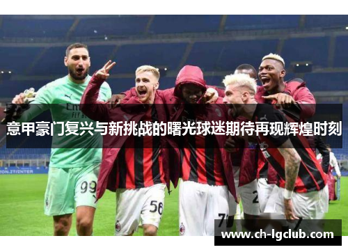 意甲豪门复兴与新挑战的曙光球迷期待再现辉煌时刻