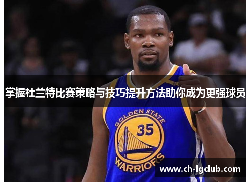 掌握杜兰特比赛策略与技巧提升方法助你成为更强球员