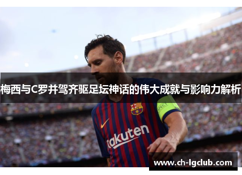 梅西与C罗并驾齐驱足坛神话的伟大成就与影响力解析