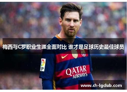 梅西与C罗职业生涯全面对比 谁才是足球历史最佳球员