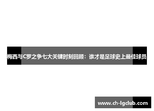 梅西与C罗之争七大关键时刻回顾：谁才是足球史上最佳球员
