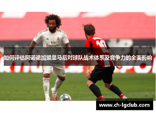 如何评估阿诺德加盟皇马后对球队战术体系及竞争力的全面影响