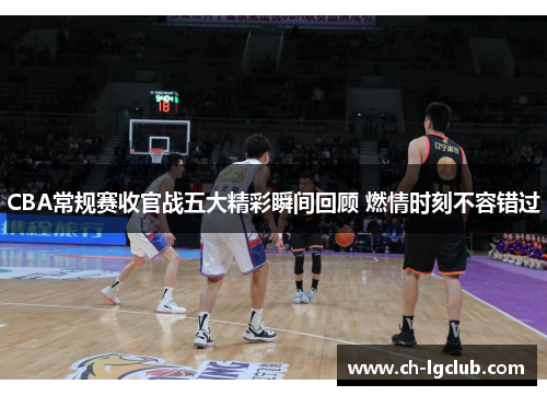 CBA常规赛收官战五大精彩瞬间回顾 燃情时刻不容错过