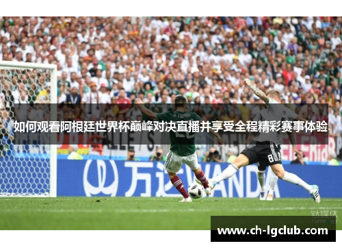 如何观看阿根廷世界杯巅峰对决直播并享受全程精彩赛事体验