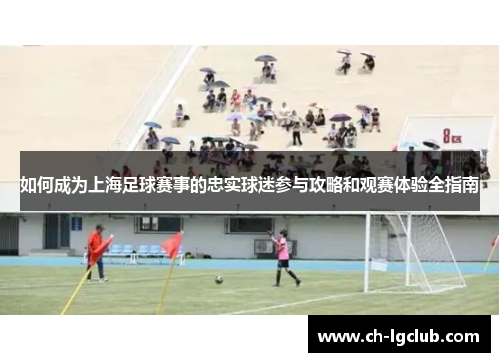 如何成为上海足球赛事的忠实球迷参与攻略和观赛体验全指南