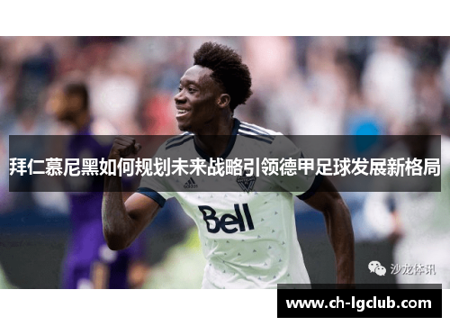 拜仁慕尼黑如何规划未来战略引领德甲足球发展新格局