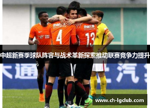 中超新赛季球队阵容与战术革新探索推动联赛竞争力提升