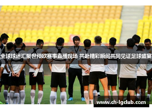 全球球迷汇聚世预欧赛事直播现场 共赴精彩瞬间共同见证足球盛宴