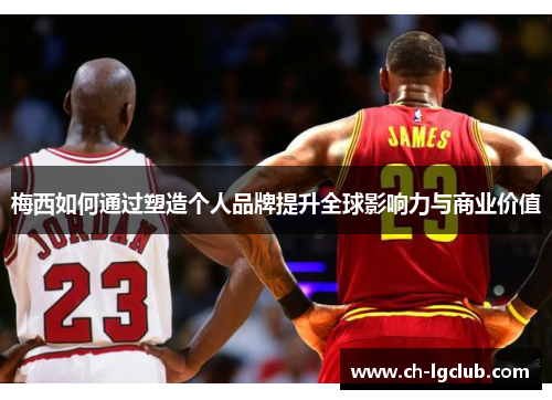 梅西如何通过塑造个人品牌提升全球影响力与商业价值