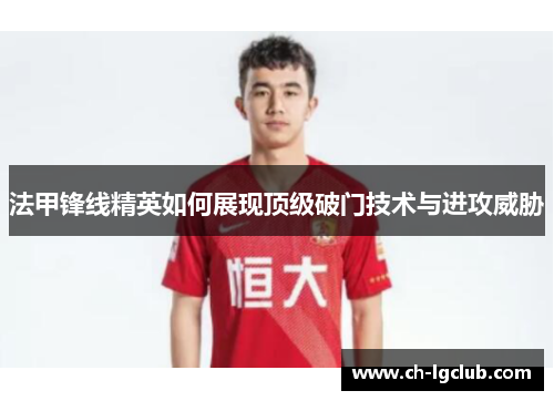 法甲锋线精英如何展现顶级破门技术与进攻威胁