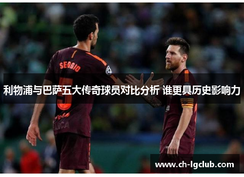 利物浦与巴萨五大传奇球员对比分析 谁更具历史影响力