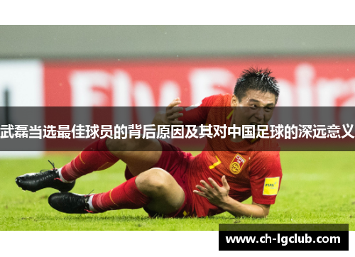 武磊当选最佳球员的背后原因及其对中国足球的深远意义