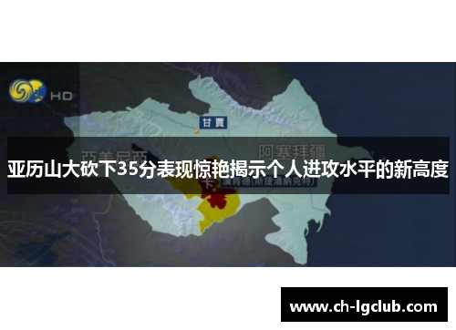 亚历山大砍下35分表现惊艳揭示个人进攻水平的新高度