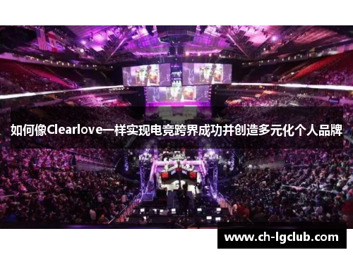 如何像Clearlove一样实现电竞跨界成功并创造多元化个人品牌