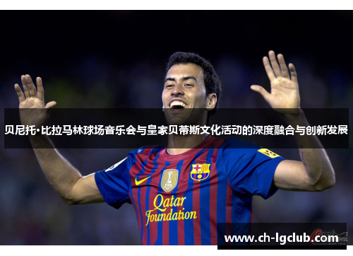 贝尼托·比拉马林球场音乐会与皇家贝蒂斯文化活动的深度融合与创新发展