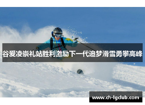 谷爱凌崇礼站胜利激励下一代追梦滑雪勇攀高峰