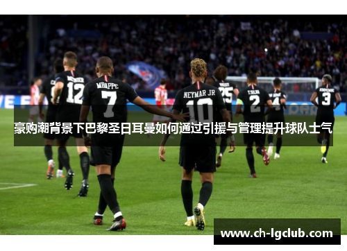 豪购潮背景下巴黎圣日耳曼如何通过引援与管理提升球队士气
