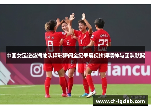 中国女足逆袭海地队精彩瞬间全纪录展现拼搏精神与团队默契