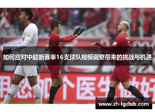 如何应对中超新赛季16支球队规模调整带来的挑战与机遇