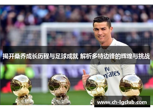 揭开桑乔成长历程与足球成就 解析多特边锋的辉煌与挑战