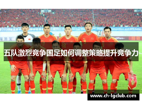 五队激烈竞争国足如何调整策略提升竞争力
