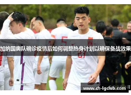 加纳国奥队确诊疫情后如何调整热身计划以确保备战效果