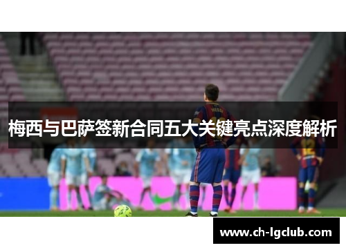 梅西与巴萨签新合同五大关键亮点深度解析