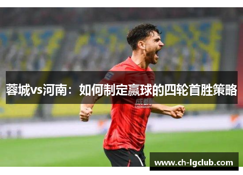 蓉城vs河南：如何制定赢球的四轮首胜策略
