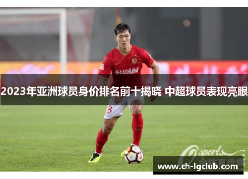 2023年亚洲球员身价排名前十揭晓 中超球员表现亮眼
