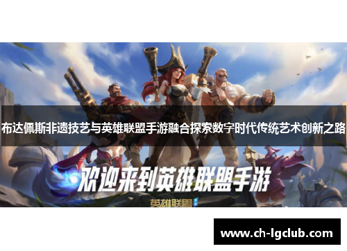 布达佩斯非遗技艺与英雄联盟手游融合探索数字时代传统艺术创新之路
