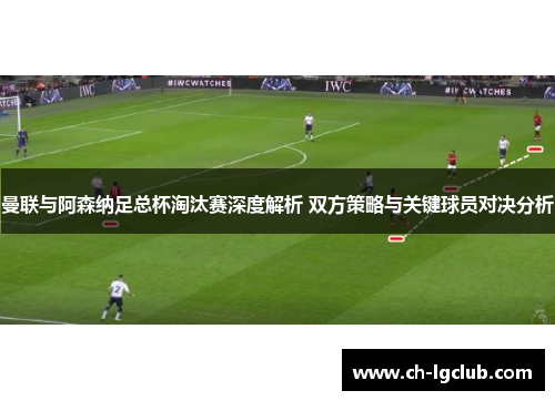 曼联与阿森纳足总杯淘汰赛深度解析 双方策略与关键球员对决分析