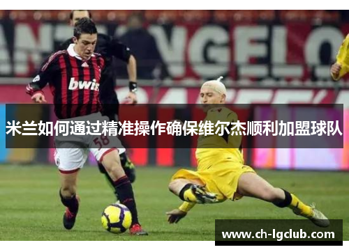 米兰如何通过精准操作确保维尔杰顺利加盟球队