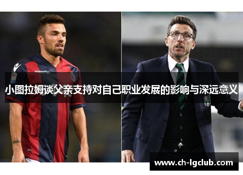 小图拉姆谈父亲支持对自己职业发展的影响与深远意义