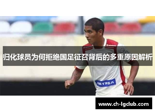 归化球员为何拒绝国足征召背后的多重原因解析