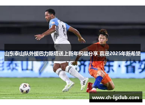 山东泰山队外援巴力斯塔送上新年祝福分享 喜迎2025年新希望