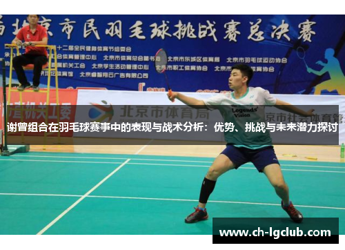 谢曾组合在羽毛球赛事中的表现与战术分析：优势、挑战与未来潜力探讨