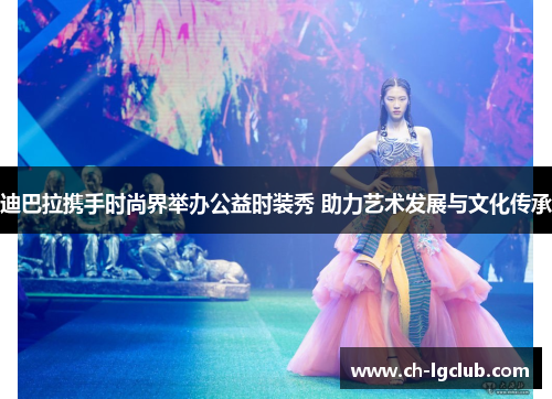 迪巴拉携手时尚界举办公益时装秀 助力艺术发展与文化传承