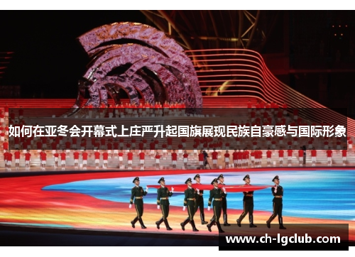 如何在亚冬会开幕式上庄严升起国旗展现民族自豪感与国际形象