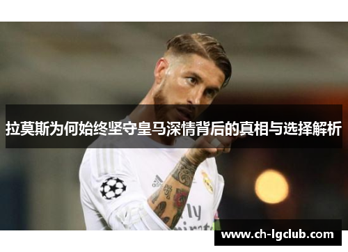 拉莫斯为何始终坚守皇马深情背后的真相与选择解析