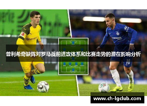 普利希奇缺阵对罗马战前进攻体系和比赛走势的潜在影响分析