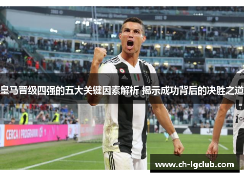 皇马晋级四强的五大关键因素解析 揭示成功背后的决胜之道