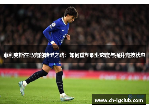 菲利克斯在马竞的转型之路：如何重塑职业态度与提升竞技状态