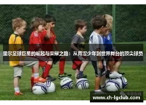 里尔足球巨星的崛起与荣耀之路：从青涩少年到世界舞台的顶尖球员