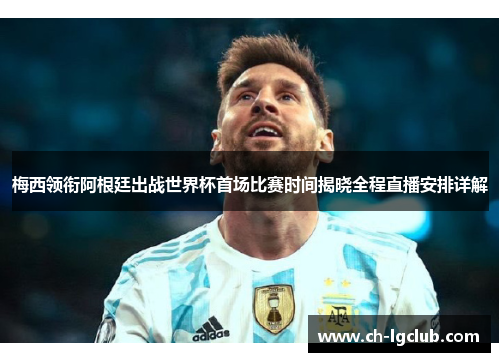 梅西领衔阿根廷出战世界杯首场比赛时间揭晓全程直播安排详解