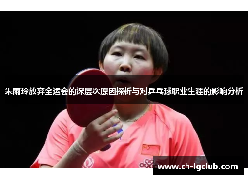 朱雨玲放弃全运会的深层次原因探析与对乒乓球职业生涯的影响分析